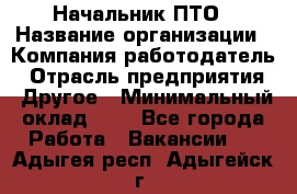 Начальник ПТО › Название организации ­ Компания-работодатель › Отрасль предприятия ­ Другое › Минимальный оклад ­ 1 - Все города Работа » Вакансии   . Адыгея респ.,Адыгейск г.